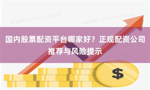 国内股票配资平台哪家好？正规配资公司推荐与风险提示