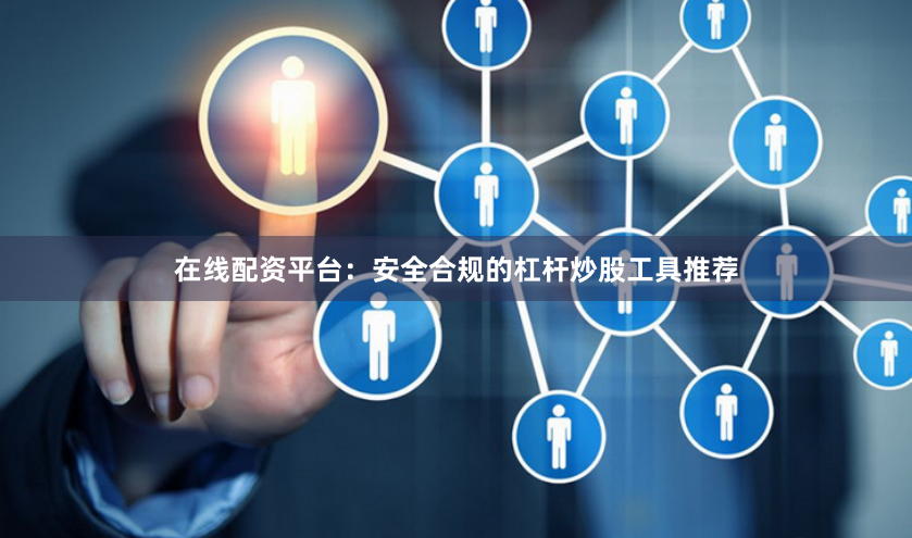 在线配资平台：安全合规的杠杆炒股工具推荐
