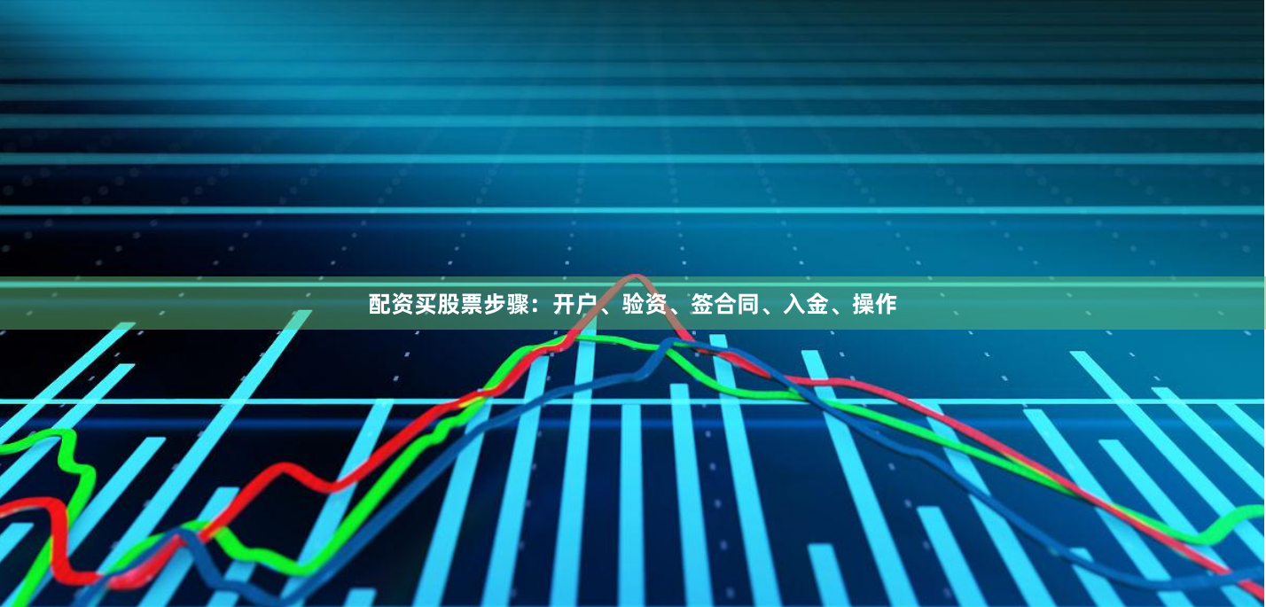 配资买股票步骤：开户、验资、签合同、入金、操作