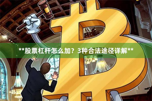 **股票杠杆怎么加？3种合法途径详解**