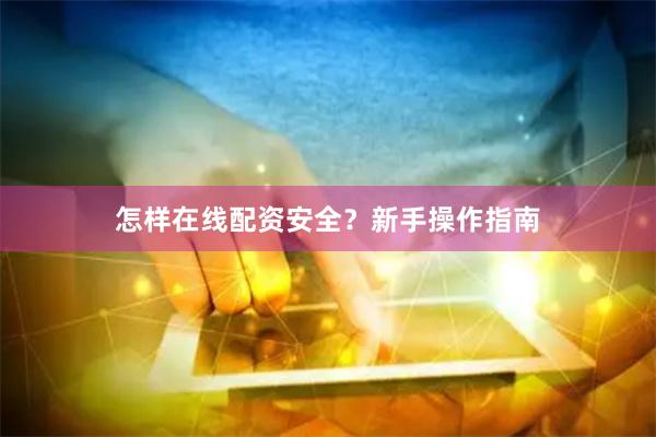 怎样在线配资安全？新手操作指南