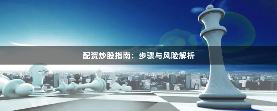 配资炒股指南：步骤与风险解析