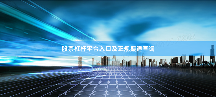 股票杠杆平台入口及正规渠道查询