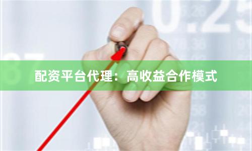 配资平台代理：高收益合作模式