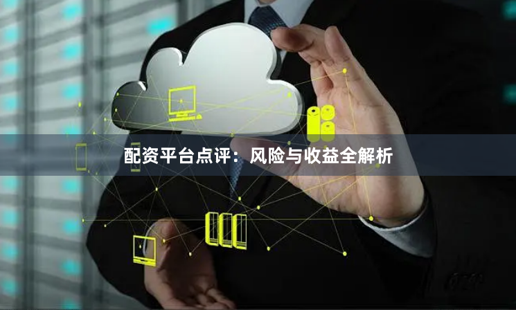 配资平台点评：风险与收益全解析
