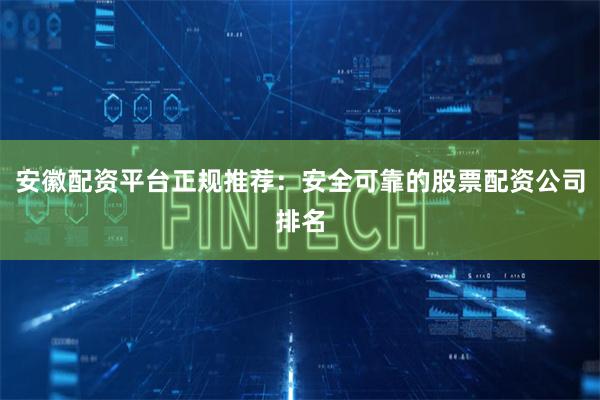 安徽配资平台正规推荐：安全可靠的股票配资公司排名