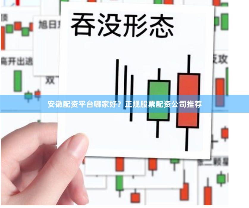 安徽配资平台哪家好？正规股票配资公司推荐