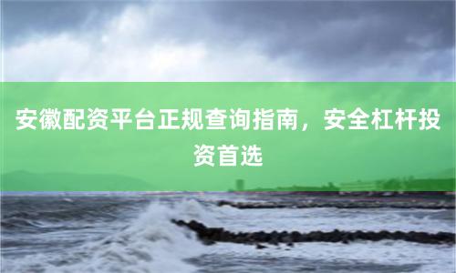 安徽配资平台正规查询指南，安全杠杆投资首选