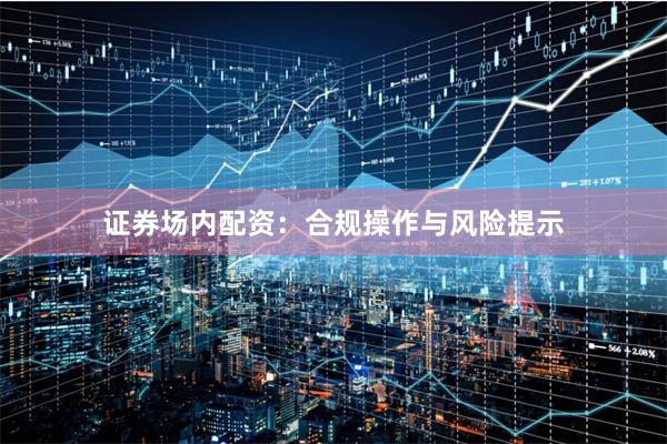 证券场内配资：合规操作与风险提示