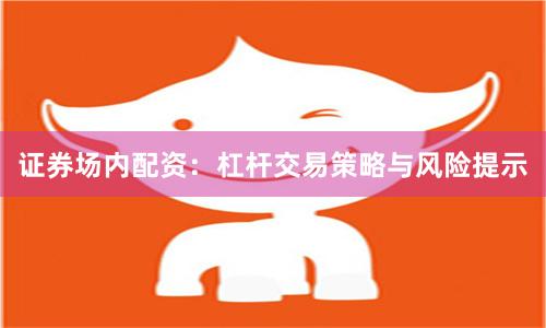 证券场内配资：杠杆交易策略与风险提示