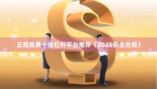正规股票十倍杠杆平台推荐（2025安全合规）