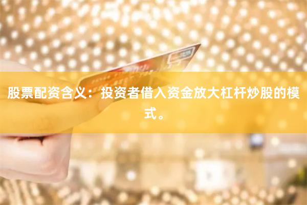 股票配资含义：投资者借入资金放大杠杆炒股的模式。