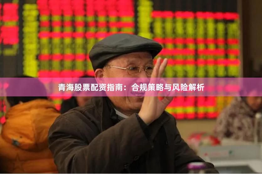 青海股票配资指南：合规策略与风险解析