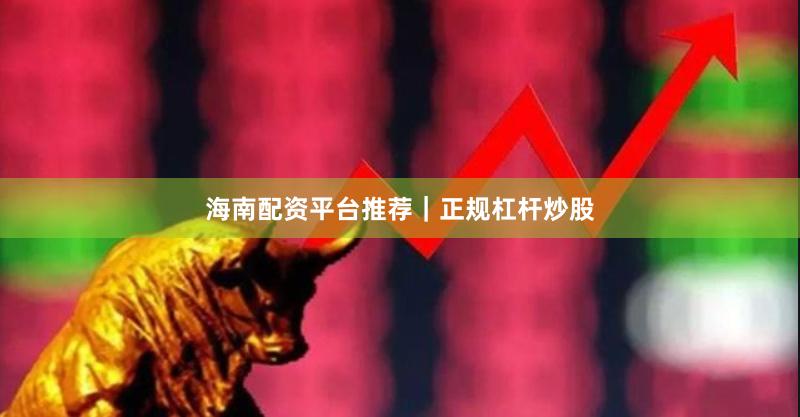 海南配资平台推荐｜正规杠杆炒股