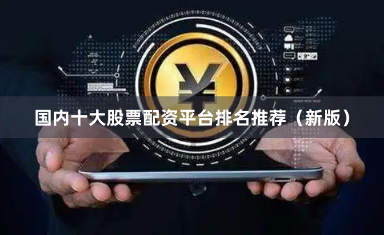 国内十大股票配资平台排名推荐（新版）