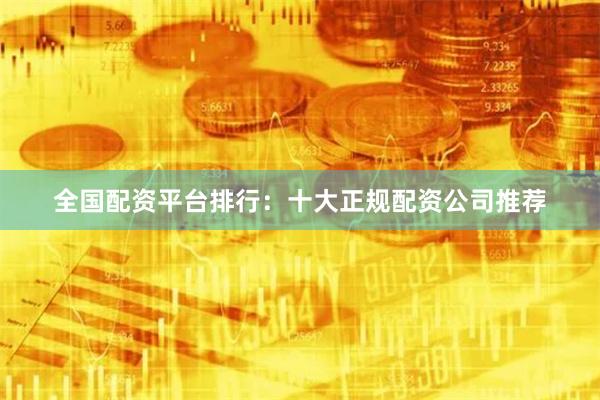 全国配资平台排行:十大正规配资公司推荐