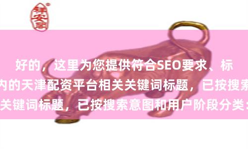 好的，这里为您提供符合SEO要求、标题不重复且均在以内的天津配资平台相关关键词标题，已按搜索意图和用户阶段分类：