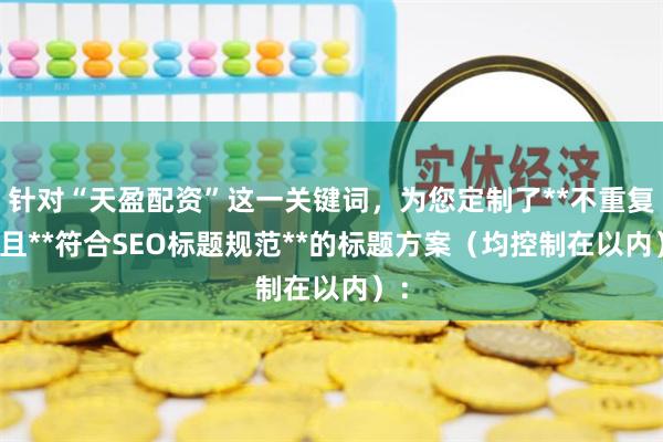 针对“天盈配资”这一关键词，为您定制了**不重复**且**符合SEO标题规范**的标题方案（均控制在以内）：