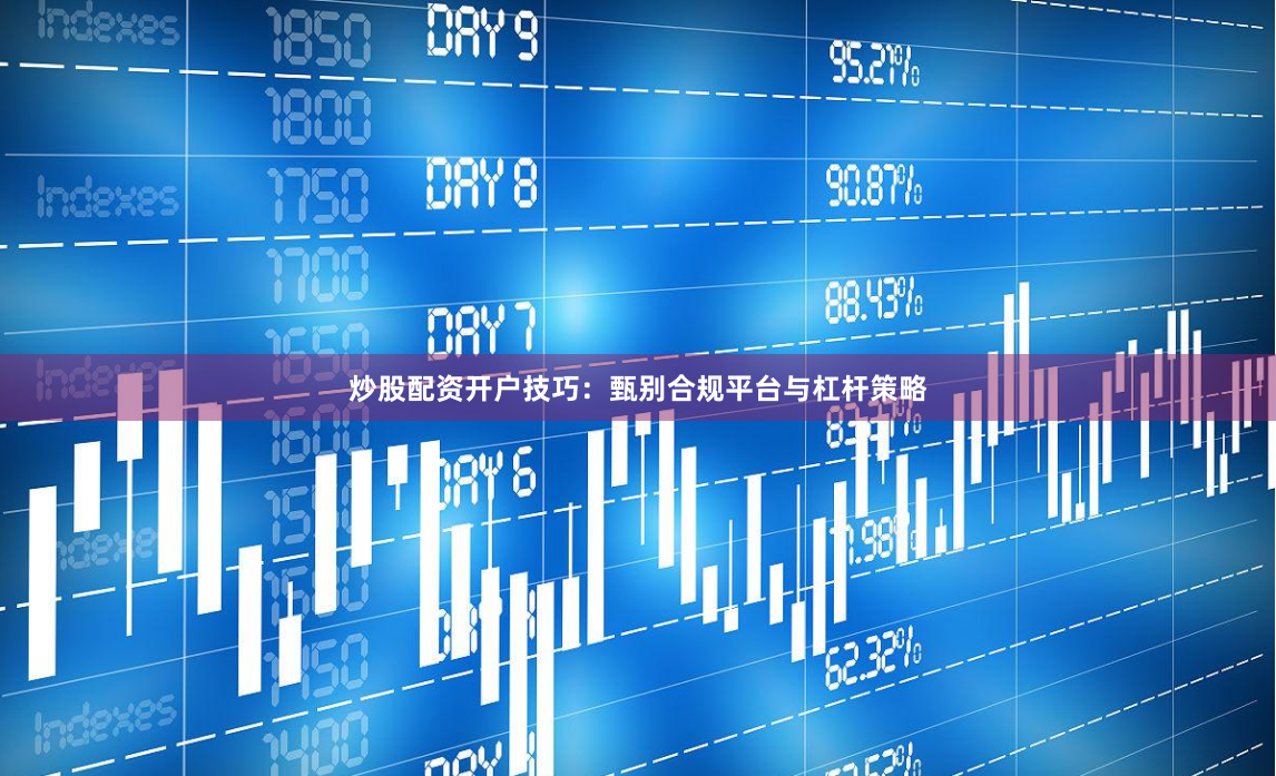 炒股配资开户技巧:甄别合规平台与杠杆策略