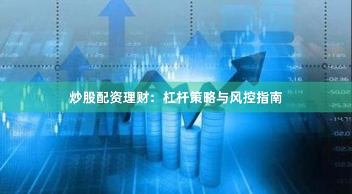 炒股配资理财：杠杆策略与风控指南